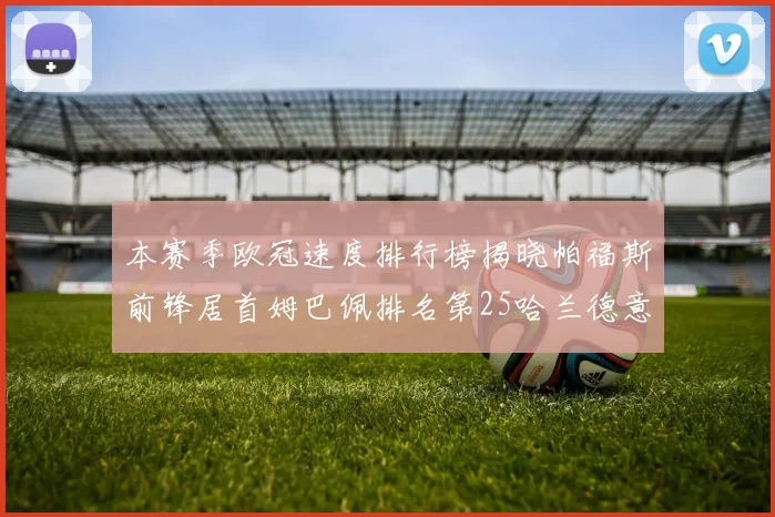 本赛季欧冠速度排行榜揭晓帕福斯前锋居首姆巴佩排名第25哈兰德意外落百名之外