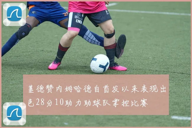 基德赞内姆哈德自首发以来表现出色28分10助力助球队掌控比赛
