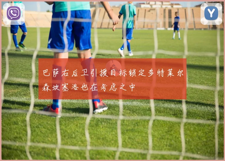 巴萨右后卫引援目标锁定多特莱尔森坎塞洛也在考虑之中