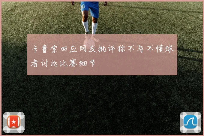 卡鲁索回应网友批评称不与不懂球者讨论比赛细节
