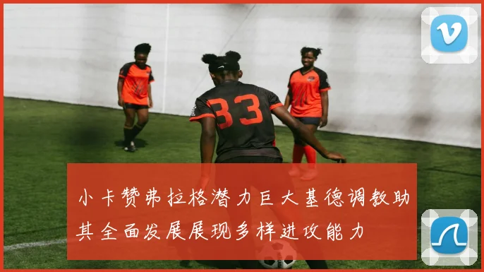 小卡赞弗拉格潜力巨大基德调教助其全面发展展现多样进攻能力