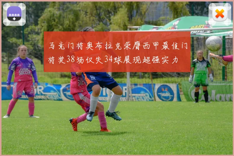 马竞门将奥布拉克荣膺西甲最佳门将奖38场仅失34球展现超强实力