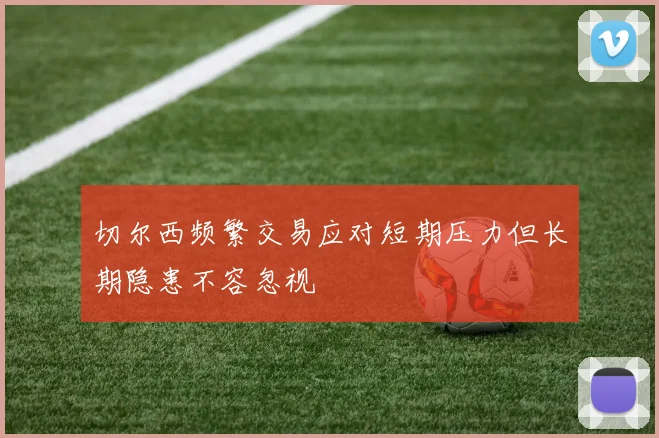 切尔西频繁交易应对短期压力但长期隐患不容忽视