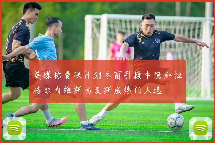 英媒称曼联计划冬窗引援中场加拉格尔内维斯戈麦斯成热门人选