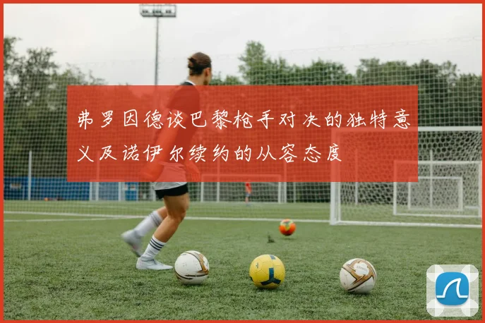 弗罗因德谈巴黎枪手对决的独特意义及诺伊尔续约的从容态度