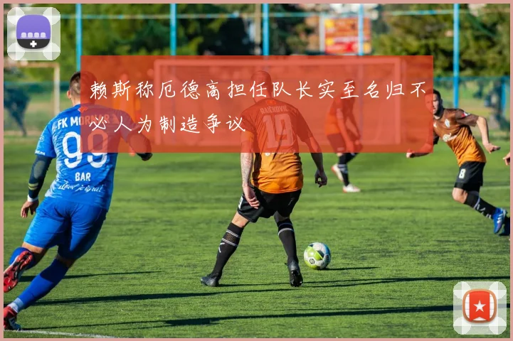 赖斯称厄德高担任队长实至名归不必人为制造争议