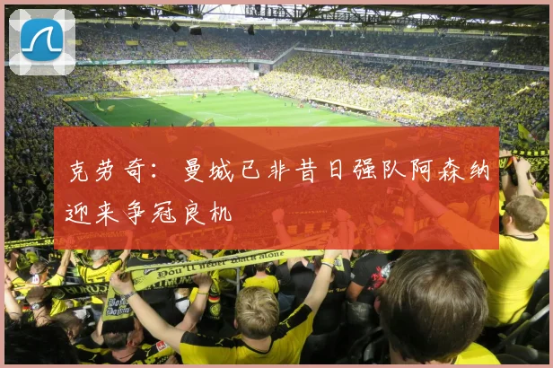 克劳奇：曼城已非昔日强队阿森纳迎来争冠良机