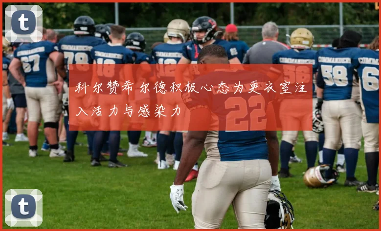 科尔赞希尔德积极心态为更衣室注入活力与感染力
