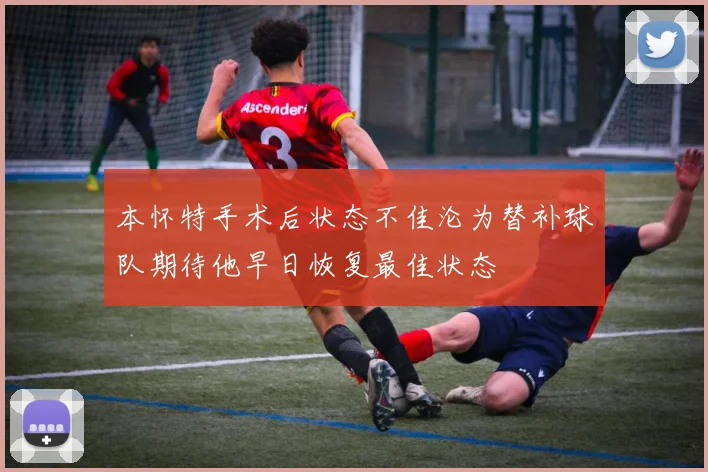 本怀特手术后状态不佳沦为替补球队期待他早日恢复最佳状态