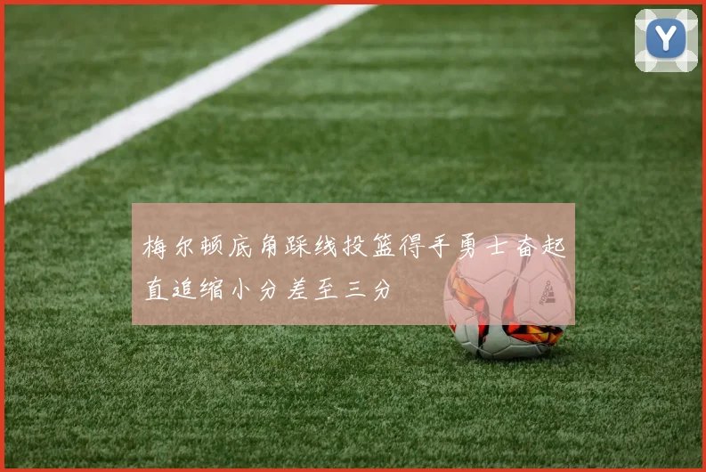 梅尔顿底角踩线投篮得手勇士奋起直追缩小分差至三分