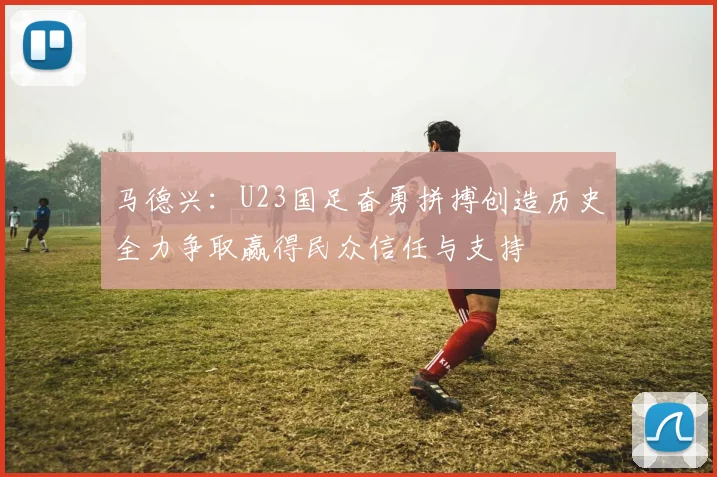马德兴：U23国足奋勇拼搏创造历史全力争取赢得民众信任与支持