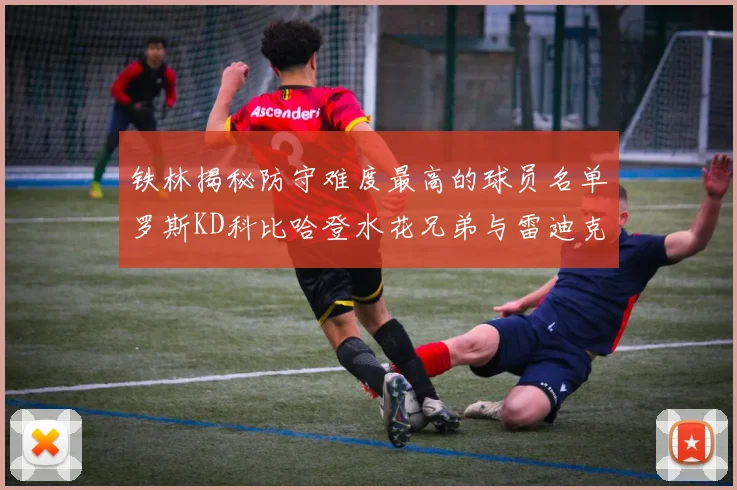 铁林揭秘防守难度最高的球员名单罗斯KD科比哈登水花兄弟与雷迪克