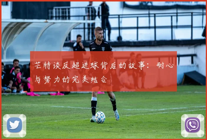 芒特谈反超进球背后的故事：耐心与努力的完美结合