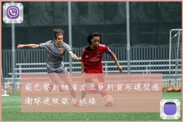 前巴黎利物浦后卫萨科宣布退役感谢球迷致敬与祝福