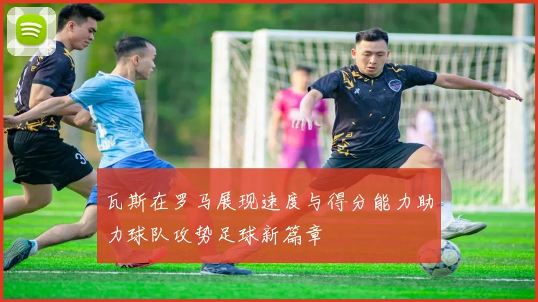 瓦斯在罗马展现速度与得分能力助力球队攻势足球新篇章
