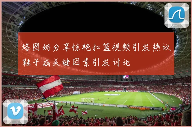 塔图姆分享惊艳扣篮视频引发热议鞋子成关键因素引发讨论
