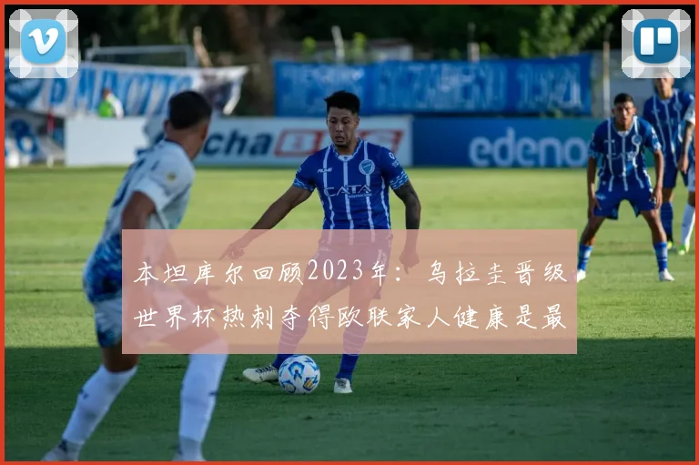 本坦库尔回顾2023年：乌拉圭晋级世界杯热刺夺得欧联家人健康是最大幸福