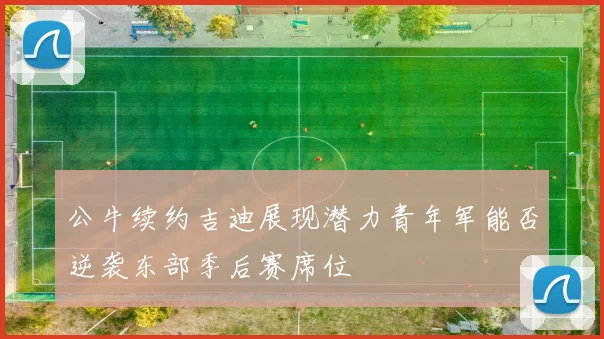 公牛续约吉迪展现潜力青年军能否逆袭东部季后赛席位
