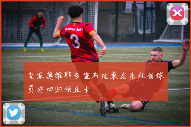 皇家奥维耶多宣布结束龙东租借球员将回归帕丘卡