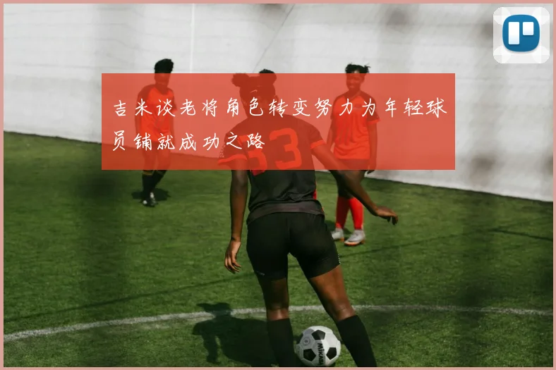 吉米谈老将角色转变努力为年轻球员铺就成功之路