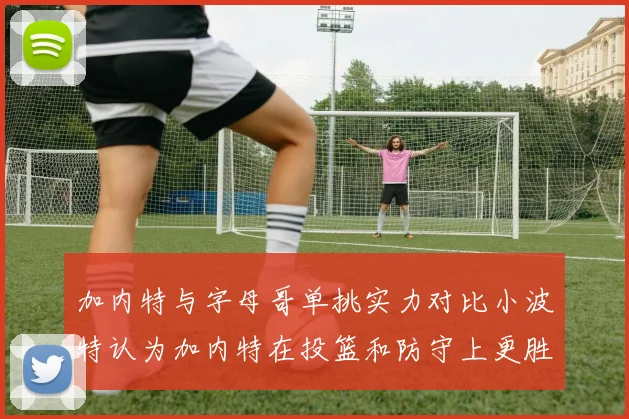 加内特与字母哥单挑实力对比小波特认为加内特在投篮和防守上更胜一筹
