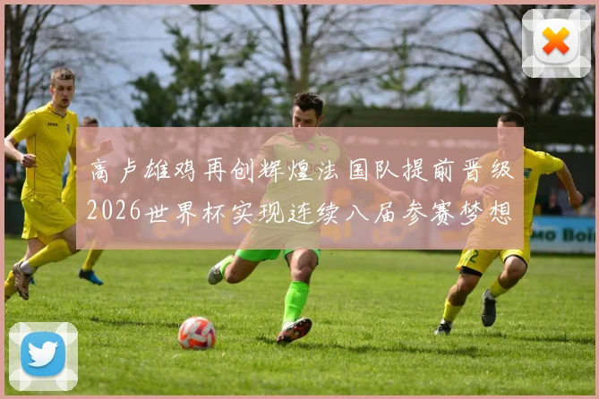 高卢雄鸡再创辉煌法国队提前晋级2026世界杯实现连续八届参赛梦想