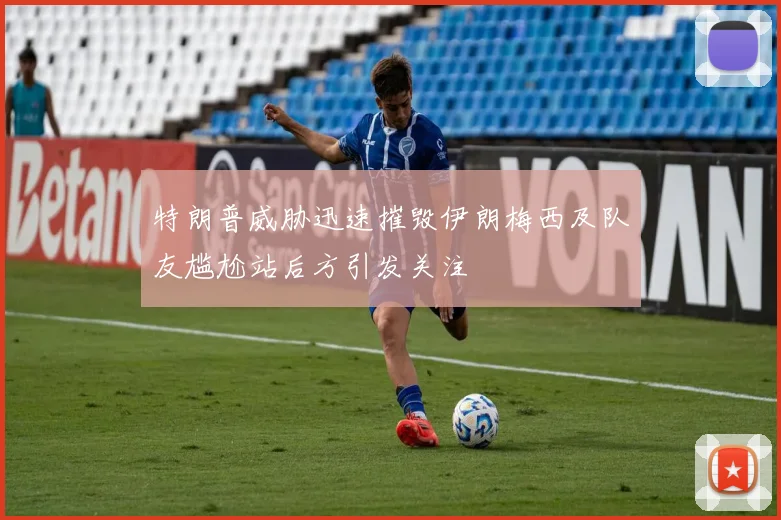 特朗普威胁迅速摧毁伊朗梅西及队友尴尬站后方引发关注