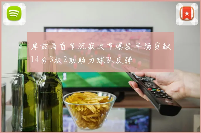 库兹马首节沉寂次节爆发半场贡献14分3板2助助力球队反弹