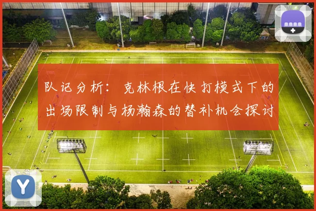 队记分析：克林根在快打模式下的出场限制与杨瀚森的替补机会探讨