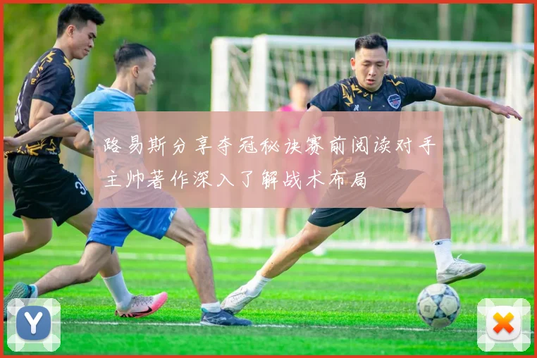 路易斯分享夺冠秘诀赛前阅读对手主帅著作深入了解战术布局
