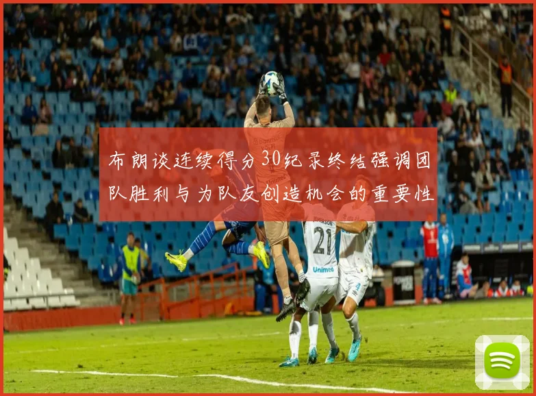 布朗谈连续得分30纪录终结强调团队胜利与为队友创造机会的重要性