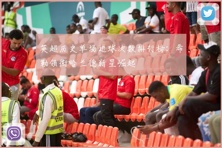 英超历史单场进球次数排行榜：希勒领衔哈兰德新星崛起