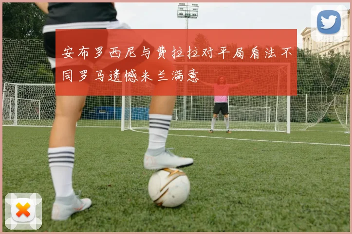 安布罗西尼与费拉拉对平局看法不同罗马遗憾米兰满意