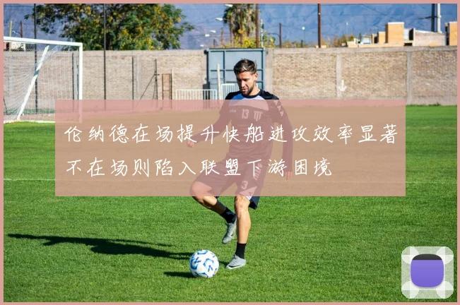 伦纳德在场提升快船进攻效率显著不在场则陷入联盟下游困境