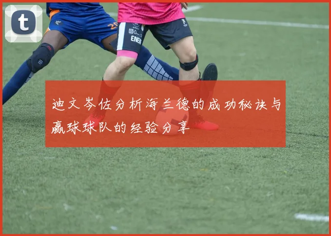 迪文岑佐分析海兰德的成功秘诀与赢球球队的经验分享