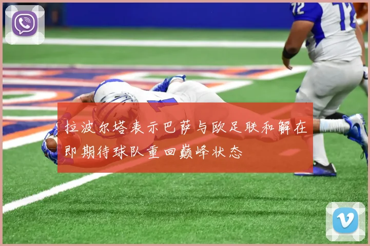 拉波尔塔表示巴萨与欧足联和解在即期待球队重回巅峰状态