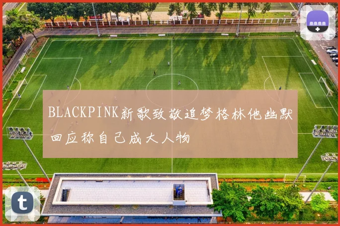 BLACKPINK新歌致敬追梦格林他幽默回应称自己成大人物