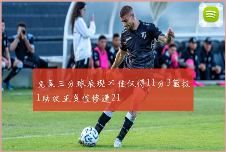克莱三分球表现不佳仅得11分3篮板1助攻正负值惨遭21