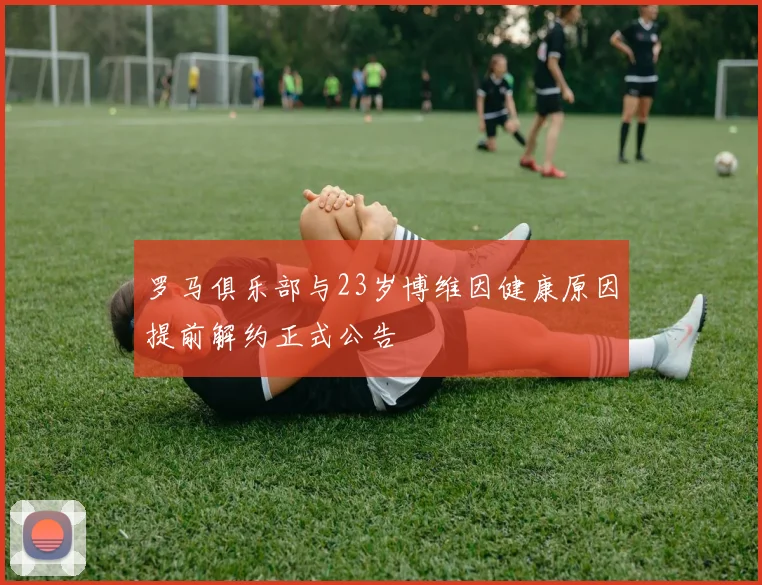 罗马俱乐部与23岁博维因健康原因提前解约正式公告