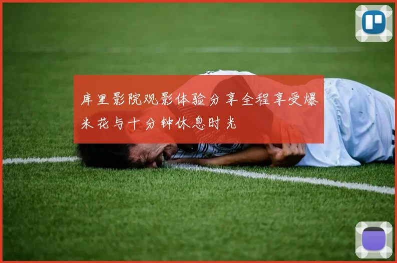 库里影院观影体验分享全程享受爆米花与十分钟休息时光