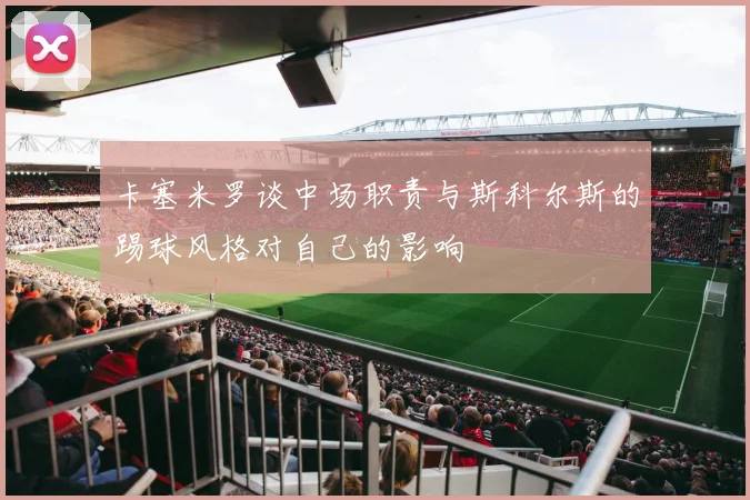 卡塞米罗谈中场职责与斯科尔斯的踢球风格对自己的影响