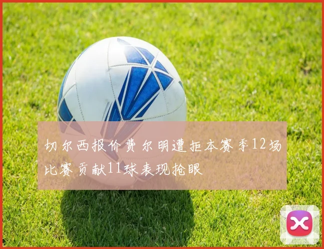 切尔西报价费尔明遭拒本赛季12场比赛贡献11球表现抢眼
