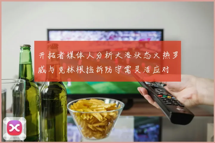 开拓者媒体人分析大洛状态火热罗威与克林根挡拆防守需灵活应对